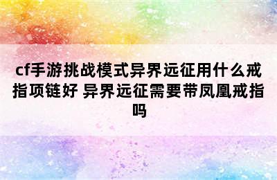 cf手游挑战模式异界远征用什么戒指项链好 异界远征需要带凤凰戒指吗